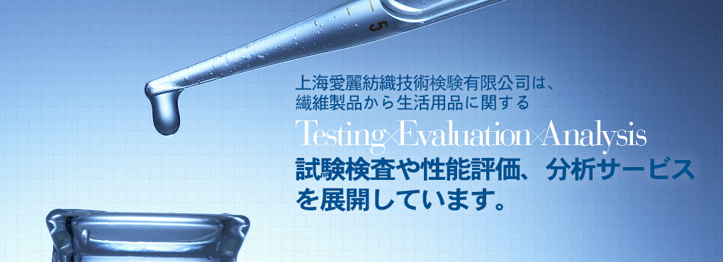 上海愛麗は上海エリア2拠點において、繊維製品から生活用品に関する Testing Evaluation Analysis 試験検査や性能評価、分析サービスを展開しています。完善、周到。