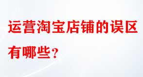 運營淘寶店鋪的誤區(qū)有哪些